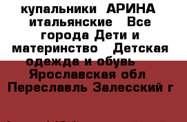 купальники “АРИНА“ итальянские - Все города Дети и материнство » Детская одежда и обувь   . Ярославская обл.,Переславль-Залесский г.